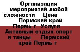 Организация мероприятий любой сложности  › Цена ­ 20 000 - Пермский край, Пермь г. Услуги » Активный отдых,спорт и танцы   . Пермский край,Пермь г.